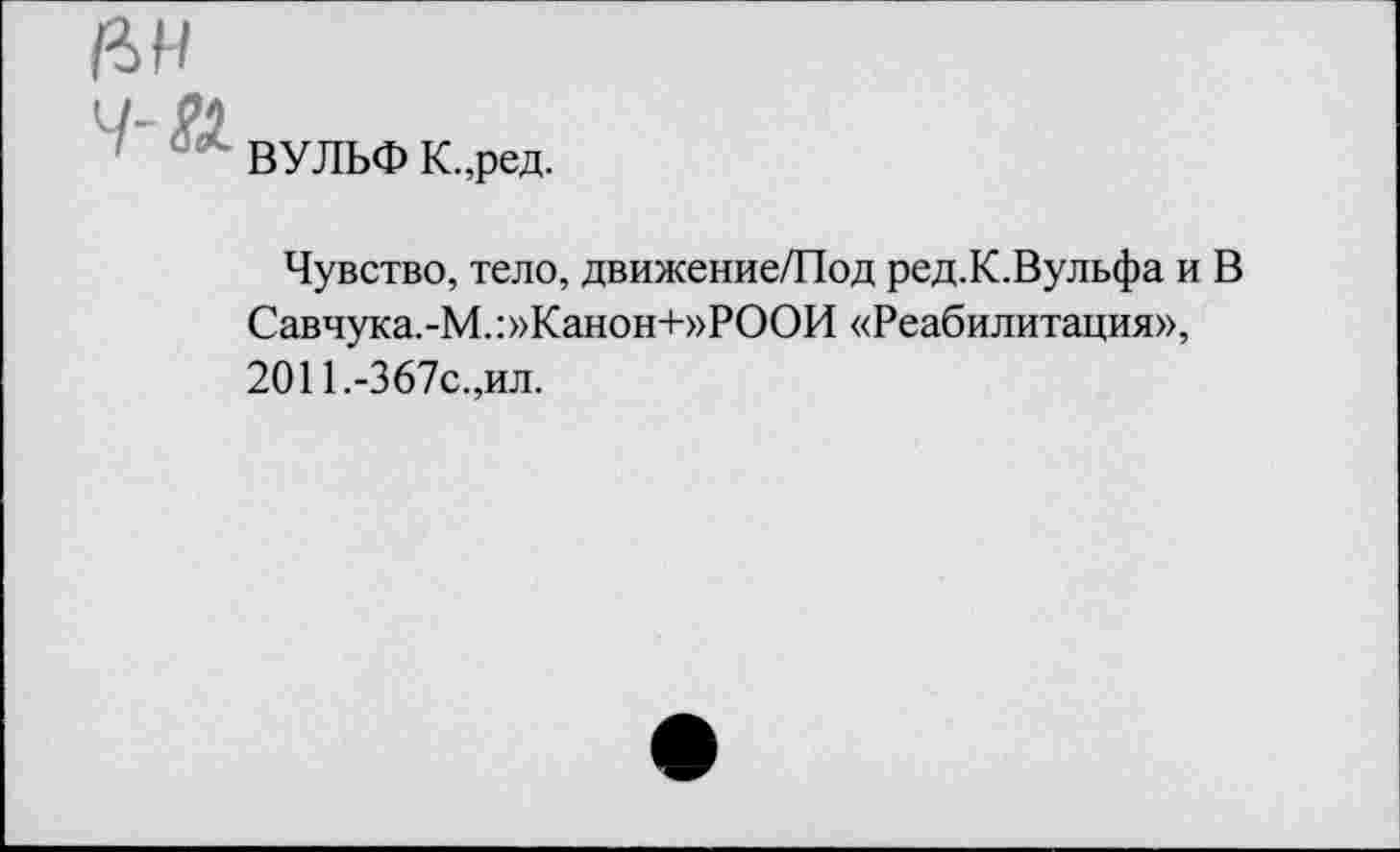 ﻿цн
ВУЛЬФ К.,ред.
Чувство, тело, движение/Под ред.К.Вульфа и В Савчука.-М.:»Канон+»РООИ «Реабилитация», 2011.-367с.,ил.